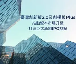 【新創園地專欄-黃沛聲】臺灣創新板2.0及創櫃板Plus，推動資本市場升級，打造亞太新創IPO熱點