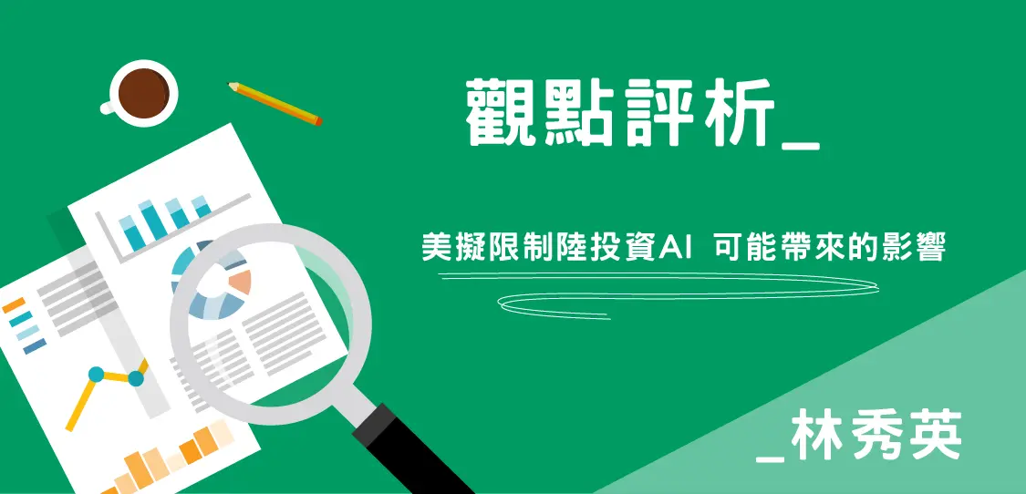 【觀點評析-林秀英】美擬限制陸投資AI 可能帶來的影響